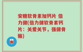 安糖软骨素加钙片 倍力健(倍力健软骨素钙片：关爱关节，强健骨骼)