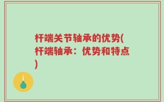 杆端关节轴承的优势(杆端轴承：优势和特点)