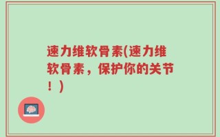 速力维软骨素(速力维软骨素，保护你的关节！)