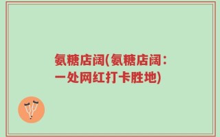 氨糖店阔(氨糖店阔：一处网红打卡胜地)