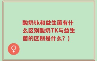 酸奶tk和益生菌有什么区别酸奶TK与益生菌的区别是什么？)