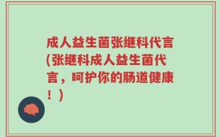 成人益生菌张继科代言(张继科成人益生菌代言，呵护你的肠道健康！)