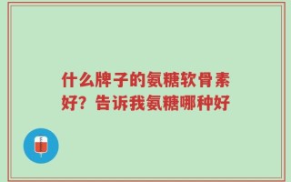 什么牌子的氨糖软骨素好？告诉我氨糖哪种好