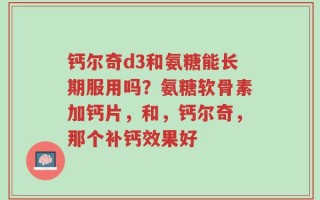 钙尔奇d3和氨糖能长期服用吗？氨糖软骨素加钙片，和，钙尔奇，那个补钙效果好