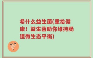 希什么益生菌(重拾健康！益生菌助你维持肠道微生态平衡)