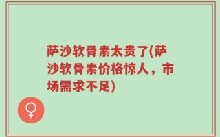 萨沙软骨素太贵了(萨沙软骨素价格惊人，市场需求不足)
