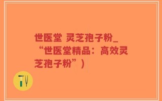 世医堂 灵芝孢子粉_“世医堂精品：高效灵芝孢子粉”)