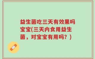 益生菌吃三天有效果吗宝宝(三天内食用益生菌，对宝宝有用吗？)