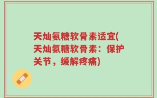 天灿氨糖软骨素适宜(天灿氨糖软骨素：保护关节，缓解疼痛)
