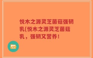 悦木之源灵芝菌菇强韧乳(悦木之源灵芝菌菇乳，强韧又营养！