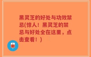 黑灵芝的好处与功效禁忌(惊人！黑灵芝的禁忌与好处全在这里，点击查看！)