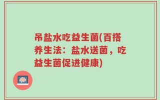 吊盐水吃益生菌(百搭养生法：盐水送菌，吃益生菌促进健康)