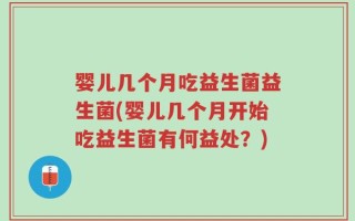 婴儿几个月吃益生菌益生菌(婴儿几个月开始吃益生菌有何益处？)