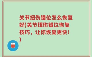 关节扭伤错位怎么恢复好(关节扭伤错位恢复技巧，让你恢复更快！)