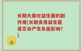 长期大量吃益生菌的副作用(长期食用益生菌是否会产生负面影响？)