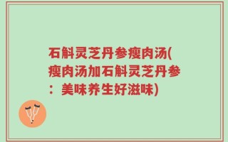 石斛灵芝丹参瘦肉汤(瘦肉汤加石斛灵芝丹参：美味养生好滋味)
