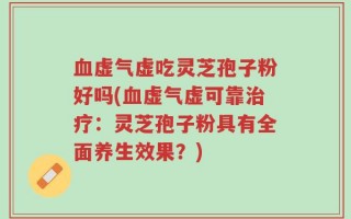 血虚气虚吃灵芝孢子粉好吗(血虚气虚可靠治疗：灵芝孢子粉具有全面养生效果？)