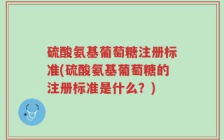 硫酸氨基葡萄糖注册标准(硫酸氨基葡萄糖的注册标准是什么？)