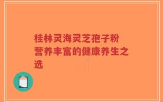 桂林灵海灵芝孢子粉 营养丰富的健康养生之选