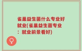 雀巢益生菌什么专业好就业(雀巢益生菌专业：就业前景看好)