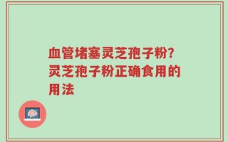 血管堵塞灵芝孢子粉？灵芝孢子粉正确食用的用法