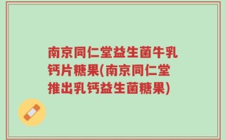 南京同仁堂益生菌牛乳钙片糖果(南京同仁堂推出乳钙益生菌糖果)