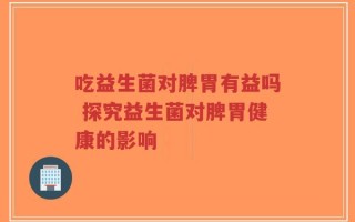 吃益生菌对脾胃有益吗 探究益生菌对脾胃健康的影响