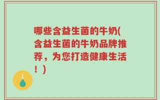 哪些含益生菌的牛奶(含益生菌的牛奶品牌推荐，为您打造健康生活！)