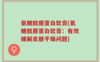 氨糖胶原蛋白软膏(氨糖胶原蛋白软膏：有效缓解皮肤干燥问题)