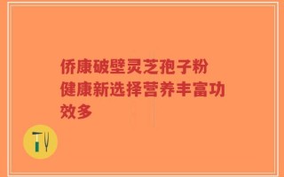 侨康破壁灵芝孢子粉 健康新选择营养丰富功效多