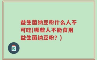 益生菌纳豆粉什么人不可吃(哪些人不能食用益生菌纳豆粉？)
