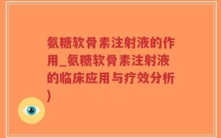 氨糖软骨素注射液的作用_氨糖软骨素注射液的临床应用与疗效分析)