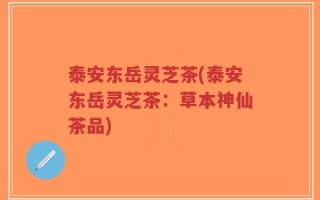 泰安东岳灵芝茶(泰安东岳灵芝茶：草本神仙茶品)
