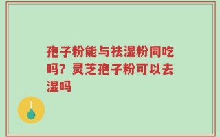 孢子粉能与祛湿粉同吃吗？灵芝孢子粉可以去湿吗
