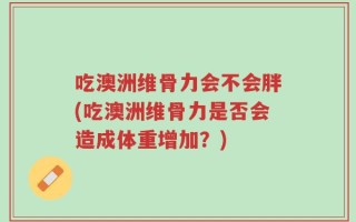 吃澳洲维骨力会不会胖(吃澳洲维骨力是否会造成体重增加？)