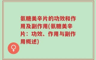 氨糖美辛片的功效和作用及副作用(氨糖美辛片：功效、作用与副作用概述)