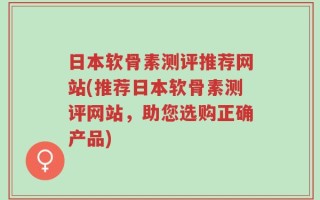日本软骨素测评推荐网站(推荐日本软骨素测评网站，助您选购正确产品)