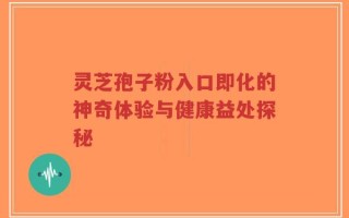 灵芝孢子粉入口即化的神奇体验与健康益处探秘