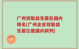 广州双骏益生菌在国内排名(广州企业双骏益生菌位居国内前列)