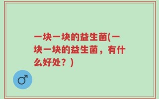 一块一块的益生菌(一块一块的益生菌，有什么好处？)