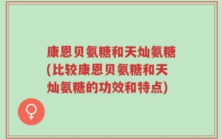 康恩贝氨糖和天灿氨糖(比较康恩贝氨糖和天灿氨糖的功效和特点)