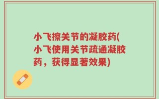 小飞擦关节的凝胶药(小飞使用关节疏通凝胶药，获得显著效果)