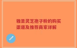 雅圣灵芝孢子粉的购买渠道及推荐商家详解