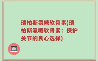 瑞柏斯氨糖软骨素(瑞柏斯氨糖软骨素：保护关节的良心选择)