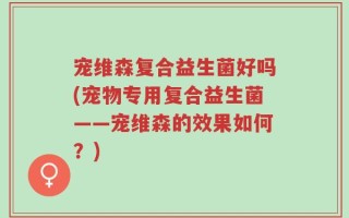 宠维森复合益生菌好吗(宠物专用复合益生菌——宠维森的效果如何？)