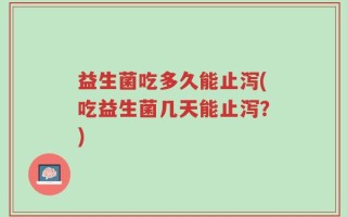 益生菌吃多久能止泻(吃益生菌几天能止泻？)