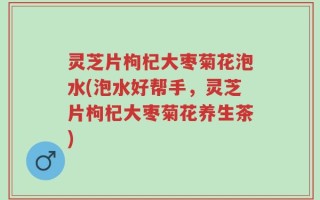 灵芝片枸杞大枣菊花泡水(泡水好帮手，灵芝片枸杞大枣菊花养生茶)
