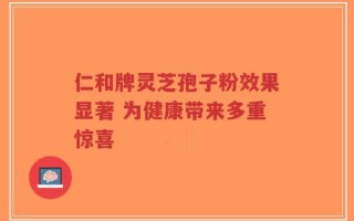 仁和牌灵芝孢子粉效果显著 为健康带来多重惊喜
