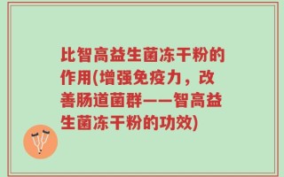 比智高益生菌冻干粉的作用(增强免疫力，改善肠道菌群——智高益生菌冻干粉的功效)