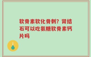 软骨素软化骨刺？肾结石可以吃氨糖软骨素钙片吗
